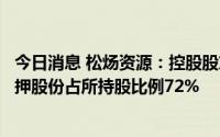 今日消息 松炀资源：控股股东、实控人及一致行动人累计质押股份占所持股比例72%