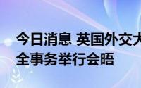 今日消息 英国外交大臣与法国外长就欧洲安全事务举行会晤