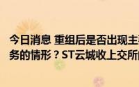 今日消息 重组后是否出现主要资产为现金或者无具体经营业务的情形？ST云城收上交所问询函