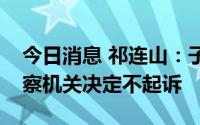 今日消息 祁连山：子公司涉非法采矿罪，检察机关决定不起诉