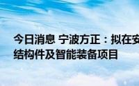 今日消息 宁波方正：拟在安徽巢湖15亿元投建锂电池精密结构件及智能装备项目