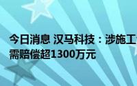 今日消息 汉马科技：涉施工合同纠纷案一审判决，旗下公司需赔偿超1300万元