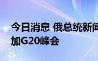 今日消息 俄总统新闻秘书证实普京已获邀参加G20峰会