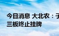 今日消息 大北农：子公司华佑畜牧拟申请新三板终止挂牌