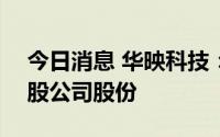 今日消息 华映科技：大股东被动减持834万股公司股份