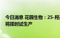 今日消息 花园生物：25-羟基VD3项目已具备试生产条件，将择时试生产