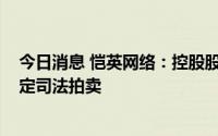 今日消息 恺英网络：控股股东所持6480万股公司股份被裁定司法拍卖