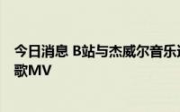 今日消息 B站与杰威尔音乐达成版权合作，将首播周杰伦新歌MV