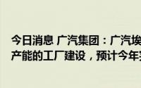 今日消息 广汽集团：广汽埃安目前正按计划推进20万台/年产能的工厂建设，预计今年完成