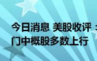 今日消息 美股收评：三大指数集体收涨，热门中概股多数上行