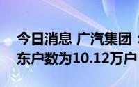 今日消息 广汽集团：截止6月30日，公司股东户数为10.12万户