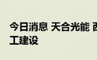 今日消息 天合光能 西宁新能源产业园正式开工建设