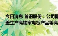 今日消息 首钢股份：公司拥有10条冷轧汽车板产线，可覆盖生产高端家电板产品等高质量冷轧产品