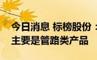 今日消息 标榜股份：公司提供比亚迪的产品主要是管路类产品