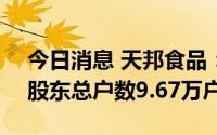 今日消息 天邦食品：截止至6月30日，公司股东总户数9.67万户