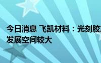 今日消息 飞凯材料：光刻胶产品营收贡献尚处成长期，未来发展空间较大