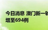 今日消息 澳门新一轮疫情核酸检测阳性病例增至694例