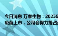 今日消息 万泰生物：2025年及以后可能会有多款九价HPV疫苗上市，公司会努力抢占最佳窗口期