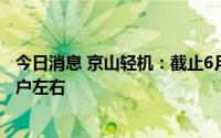 今日消息 京山轻机：截止6月30日，公司股东人数是14.5万户左右