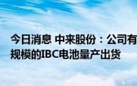 今日消息 中来股份：公司有IBC电池的技术储备且实现过小规模的IBC电池量产出货