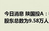 今日消息 陕国投A：截止6月30日收盘，公司股东总数为9.58万人