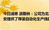 今日消息 派斯林：公司为北美新能源汽车厂商特斯拉与瑞维安提供了焊装自动化生产线的设计与制造