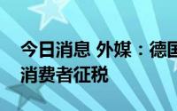 今日消息 外媒：德国政府计划对所有天然气消费者征税