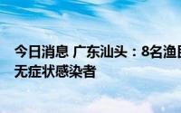 今日消息 广东汕头：8名渔民出海回港后被诊断为境外输入无症状感染者