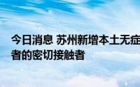 今日消息 苏州新增本土无症状感染者1例，为外市阳性感染者的密切接触者