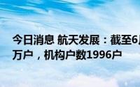 今日消息 航天发展：截至6月30日，公司股东户数为17.84万户，机构户数1996户