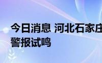 今日消息 河北石家庄：7月7日上午实施防空警报试鸣