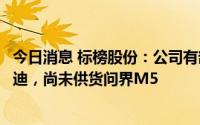 今日消息 标榜股份：公司有部分产品直接或间接供货给比亚迪，尚未供货问界M5