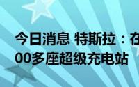 今日消息 特斯拉：在中国大陆已建设开放1200多座超级充电站