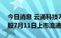 今日消息 云涌科技7：75万股战略配售限售股7月11日上市流通