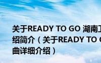 关于READY TO GO 湖南卫视《向上吧少年》主题曲详细介绍简介（关于READY TO GO 湖南卫视《向上吧少年》主题曲详细介绍）