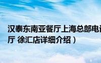 汉泰东南亚餐厅上海总部电话简介（关于汉泰东南亚风味餐厅 徐汇店详细介绍）