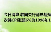 今日消息 韩国央行副总裁预测韩6月CPI涨幅或超6%，上一次韩CPI涨超6%为1998年11月