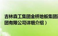 吉林森工集团金桥地板集团简介（关于吉林森工金桥地板集团有限公司详细介绍）