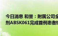 今日消息 和誉：附属公司全球首个高选择性FGFR2/3抑制剂ABSK061完成首例患者给药