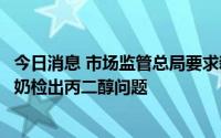 今日消息 市场监管总局要求新疆市场监管局严查麦趣尔纯牛奶检出丙二醇问题