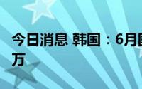 今日消息 韩国：6月国际线旅客吞吐量突破百万