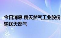 今日消息 俄天然气工业股份公司：将继续通过乌克兰向欧洲输送天然气