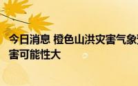 今日消息 橙色山洪灾害气象预警：广东广西局地发生山洪灾害可能性大