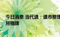 今日消息 当代退：退市整理期已结束，7月4日股票被深交所摘牌