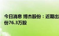 今日消息 博杰股份：近期出资3056.37万元累计回购公司股份76.3万股