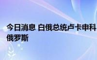 今日消息 白俄总统卢卡申科：乌克兰三天前以导弹袭击了白俄罗斯