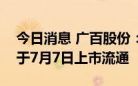 今日消息 广百股份：8826.86万股限售股将于7月7日上市流通