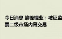 今日消息 赣锋锂业：被证监会立案，涉嫌A股某上市公司股票二级市场内幕交易