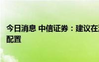 今日消息 中信证券：建议在消费、成长制造和医药保持均衡配置