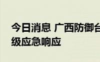 今日消息 广西防御台风Ⅱ级应急响应降为Ⅳ级应急响应